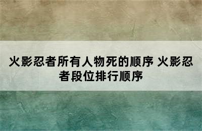 火影忍者所有人物死的顺序 火影忍者段位排行顺序